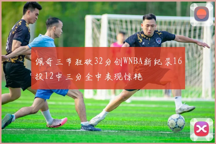 佩奇三节狂砍32分创WNBA新纪录16投12中三分全中表现惊艳