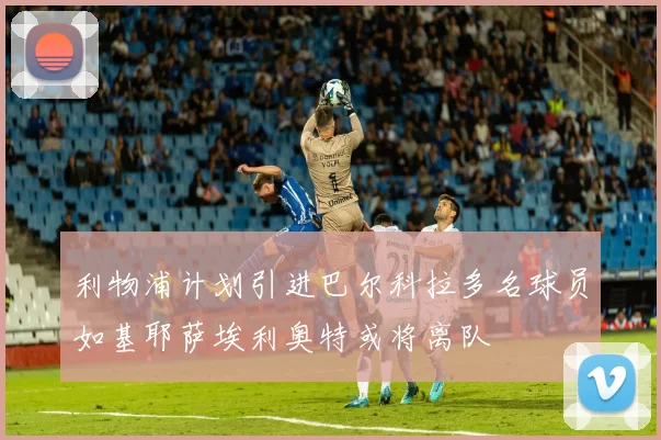 利物浦计划引进巴尔科拉多名球员如基耶萨埃利奥特或将离队