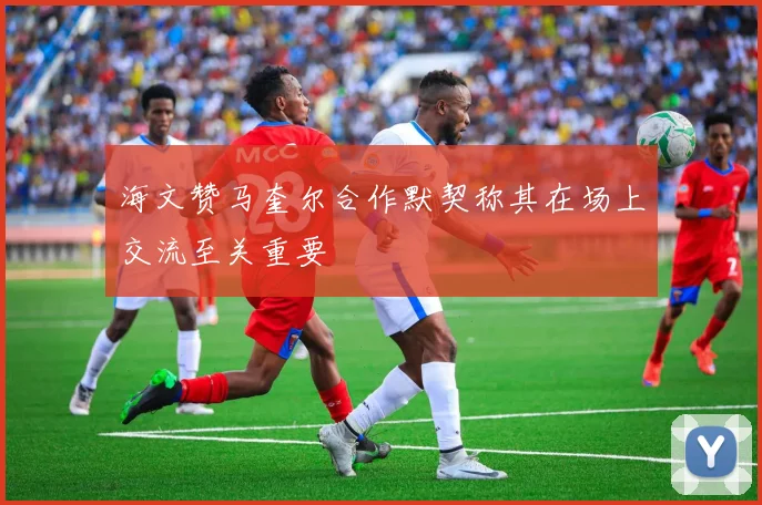 海文赞马奎尔合作默契称其在场上交流至关重要