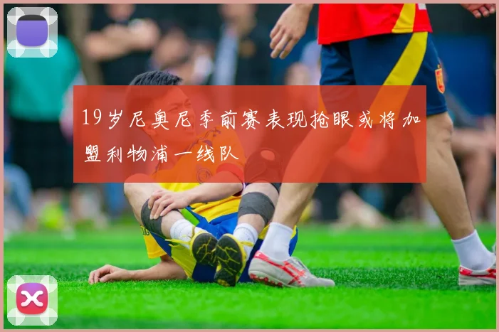 19岁尼奥尼季前赛表现抢眼或将加盟利物浦一线队