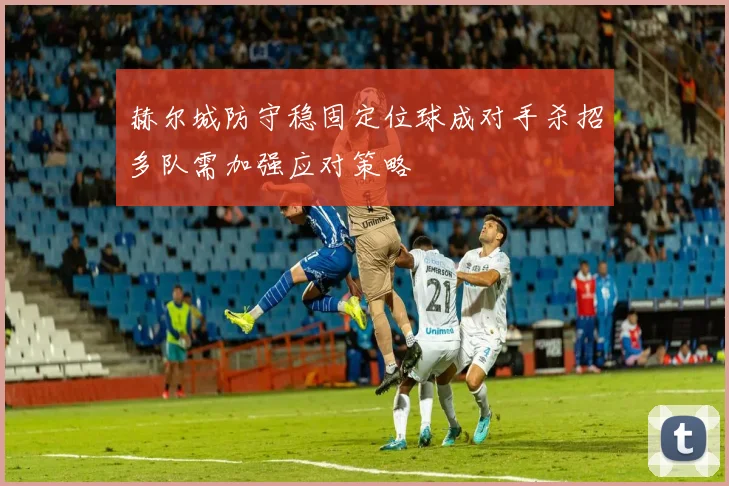 赫尔城防守稳固定位球成对手杀招多队需加强应对策略